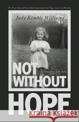 Not Without Hope: The True Story of One Child's Journey from Tragic Losses to Healing Judy Kimble Williams 9781664292345