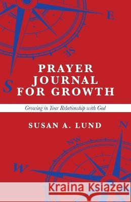 Prayer Journal for Growth: Growing in Your Relationship with God Susan A Lund 9781664293366