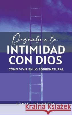 Descubre La Intimidad Con Dios: C?mo Vivir En Lo Sobrenatural Daniel Casanova 9781664293786