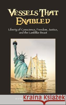 Vessels That Enabled: Liberty of Conscience, Freedom, Justice, and the Lamblike Beast Howard Weems, PhD 9781664294424