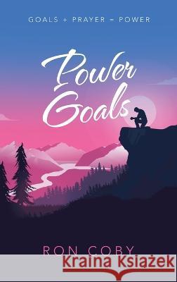 Power Goals: Goals + Prayer = Power Ron Coby 9781664295827 WestBow Press