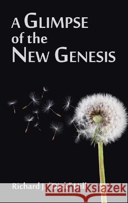 A Glimpse of the New Genesis Richard J. Dick Hill 9781664296077