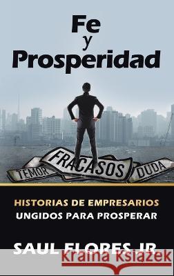 Fe Y Prosperidad: Historias De Empresarios Ungidos Para Prosperar Saul, Jr. Flores 9781664296282 WestBow Press