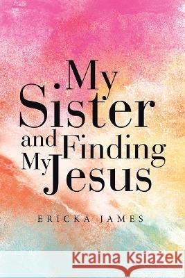 My Sister and Finding My Jesus Ericka James 9781664297456