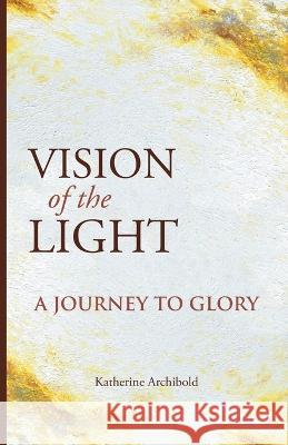 Vision of the Light: A Journey to Glory Katherine Archibold 9781664297739 WestBow Press