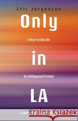 Only in LA: A Year in the Life of a Hollywood Trainer: A Short Novel Based on True Events Eric Jorgensen 9781665301138