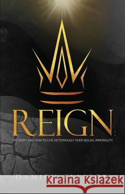 Reign: My Story and How to Live Victoriously Over Sexual Immorality Damien Ellison 9781665302869 Heavenly Light Press