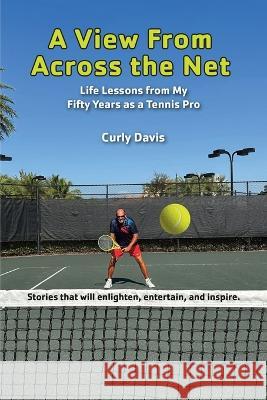 A View From Across the Net: Life Lessons from My Fifty Years as a Tennis Pro Curly Davis   9781665303750 Booklogix