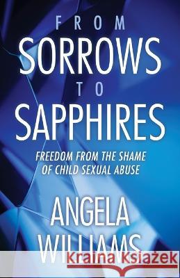 From Sorrows to Sapphires: Freedom from the Shame of Child Sexual Abuse Angela Williams   9781665306638 Booklogix