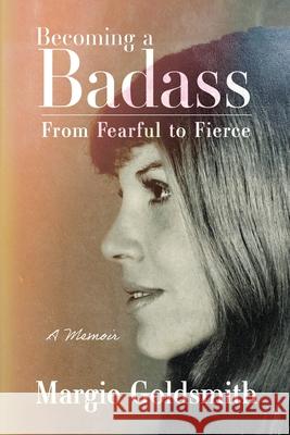 Becoming a Badass: From Fearful to Fierce Margie Goldsmith 9781665310611