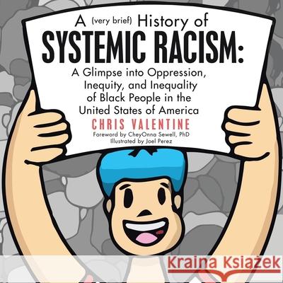 A (Very Brief) History of Systemic Racism: a Glimpse into Oppression, Inequity, and Inequality of Black People in the United States of America Chris Valentine Cheyonna Sewell Joel Perez 9781665500081