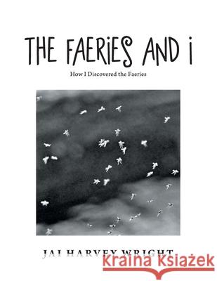 The Faeries and I: How I Discovered the Faeries Jai Harvey Wright 9781665500272 Authorhouse