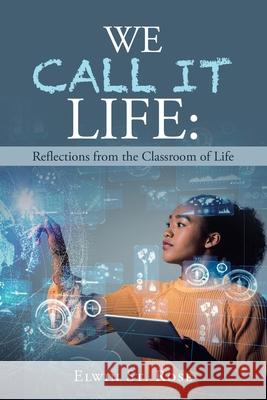 We Call It Life: Reflections from the Classroom of Life Elwin St Rose 9781665500609 Authorhouse