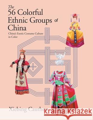 The 56 Colorful Ethnic Groups of China: China's Exotic Costume Culture in Color Xiebing Cauthen 9781665500647 Authorhouse