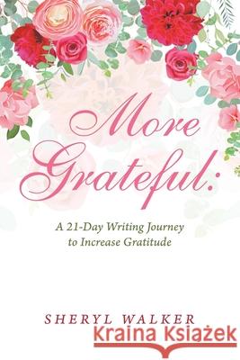 More Grateful: a 21-Day Writing Journey to Increase Gratitude Sheryl Walker 9781665501279 Authorhouse