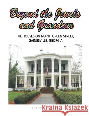 Beyond the Jewels and Grandeur: The Houses on North Green Street, Gainesville, Georgia Helen M. Martin 9781665501736 Authorhouse