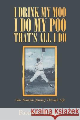 I Drink My Moo I Do My Poo That's All I Do: One Humans Journey Through Life Robert Baker 9781665501828