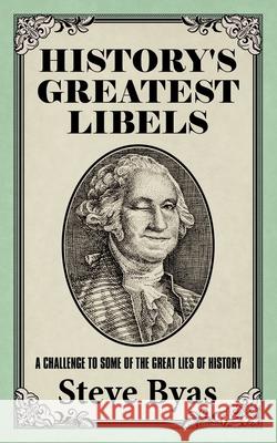 History's Greatest Libels: A Challenge to Some of the Great Lies of History Steve Byas 9781665502412 Authorhouse