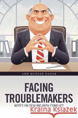 Facing Troublemakers: Notes on Dealing with Conflict Amr Muneer Dahab 9781665504669