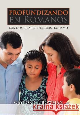 Profundizando En Romanos: Los Dos Pilares Del Cristianismo Gaylord I. Bowman 9781665506564