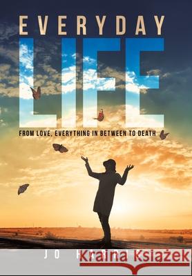 Everyday Life: From Love, Everything in Between to Death Jo Harris 9781665506793 Authorhouse