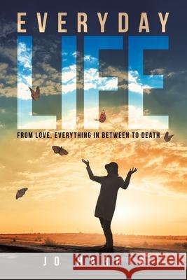 Everyday Life: From Love, Everything in Between to Death Jo Harris 9781665506816 Authorhouse