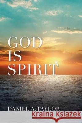 God Is Spirit Daniel A. Taylor 9781665506953