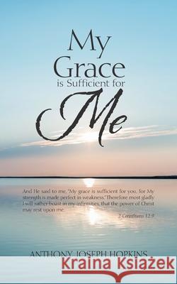 My Grace Is Sufficient for Me Anthony Joseph Hopkins 9781665507844 Authorhouse