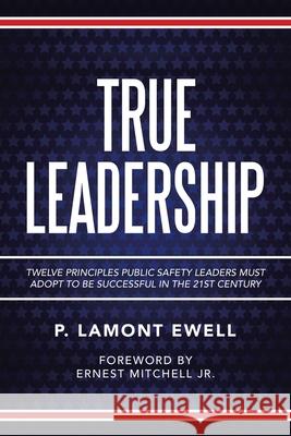 True Leadership: Twelve Principles Public Safety Leaders Must Adopt to Be Successful in the 21St Century P Lamont Ewell 9781665508308 Authorhouse