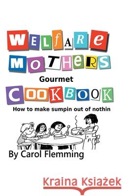 Welfare Mothers Gourmet Cookbook: How to Make Sumpin out of Nothin Carol Flemming 9781665508575