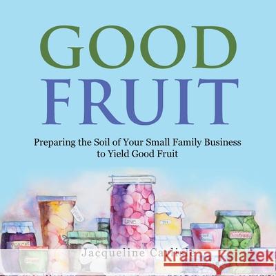 Good Fruit: Preparing the Soil of Your Small Family Business to Yield Good Fruit Jacqueline Carlisle 9781665510301