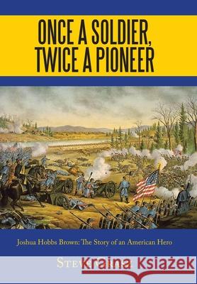 Once a Soldier, Twice a Pioneer: Joshua Hobbs Brown the Story of an American Hero Steve Grasz 9781665512077 Authorhouse