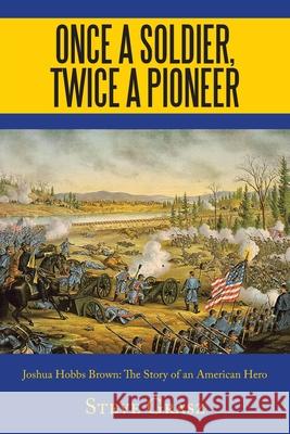 Once a Soldier, Twice a Pioneer: Joshua Hobbs Brown the Story of an American Hero Steve Grasz 9781665512091 Authorhouse