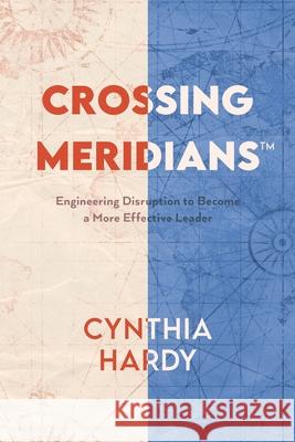 Crossing Meridians: Engineering Disruption to Become a More Effective Leader Cynthia Hardy 9781665512602