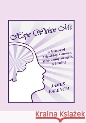 Hope Within Me: A Memoir of Friendship, Courage, Overcoming Struggle, & Healing James Valencia 9781665512886