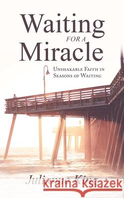 Waiting for a Miracle: Unshakable Faith in Seasons of Waiting Julianne King 9781665513197