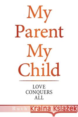 My Parent My Child: Love Conquers All Ruth W Sanders 9781665513616