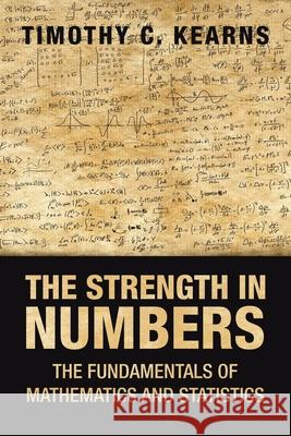 The Strength in Numbers: The Fundamentals of Mathematics and Statistics Timothy C Kearns 9781665514439