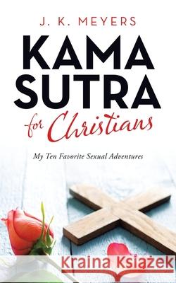 Kama Sutra for Christians: My Ten Favorite Sexual Adventures J K Meyers 9781665516082 Authorhouse