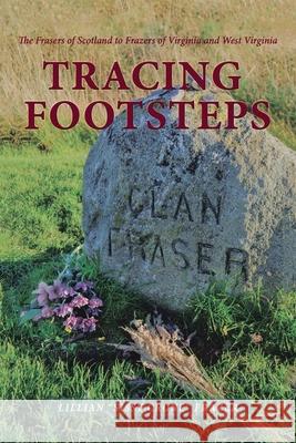 Tracing Footsteps: The Frasers of Scotland to Frazers of Virginia and West Virginia Lillian Sissy Crone Frazer 9781665517409 AuthorHouse