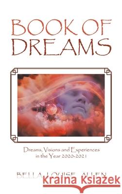 Book of Dreams: Dreams, Visions and Experiences in the Year 2020-2021 Bella Louise Allen 9781665519700 Authorhouse