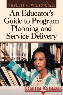 An Educator's Guide to Program Planning and Service Delivery Phyllis M Wilson, PH D 9781665521277