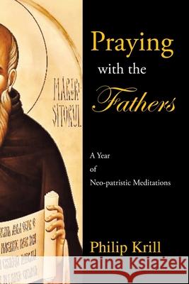 Praying with the Fathers: A Year of Neo-Patristic Meditations Philip Krill 9781665521604 AuthorHouse