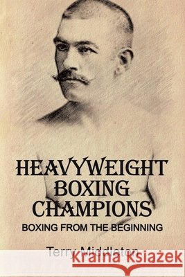 Heavyweight Boxing Champions: Boxing from the Beginning Terry Middleton 9781665522007 AuthorHouse