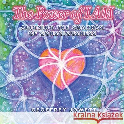 The Power of I Am: Aligning the Chakras of Consciousness Geoffrey Jowett 9781665522335