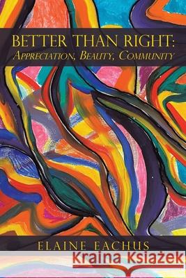 Better Than Right: Appreciation, Beauty, Community Elaine Eachus 9781665524124 Authorhouse