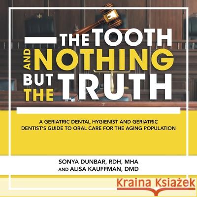 The Tooth and Nothing but the Truth: A Geriatric Dental Hygienist and Geriatric Dentist's Guide to Oral Care for the Aging Population Sonya Dunbar Rdh Mha, Alisa Kauffman DMD 9781665524728 AuthorHouse