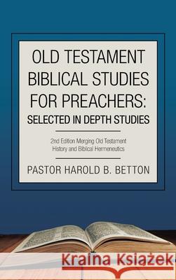 Old Testament Biblical Studies for Preachers: Selected in Depth Studies: 2Nd Edition Merging Old Testament History and Biblical Hermeneutics Pastor Harold B. Betton 9781665526821 Authorhouse