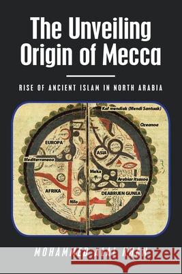 The Unveiling Origin of Mecca: Rise of Ancient Islam in North Arabia Mohammed Alal Khan 9781665528108 Authorhouse