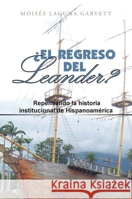 ¿El Regreso Del Leander? Repensando La Historia Institucional De Hispanoamérica Moisés Laguna Garvett 9781665530224 Authorhouse